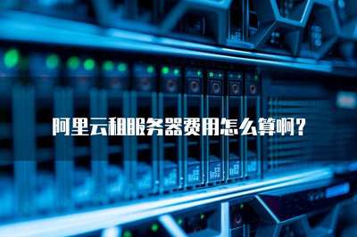 阿里云租服务器费用怎么算啊?
